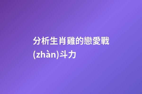 分析生肖雞的戀愛戰(zhàn)斗力