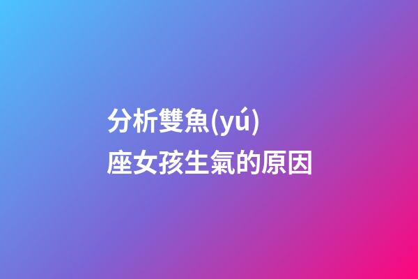 分析雙魚(yú)座女孩生氣的原因-第1張-星座運(yùn)勢(shì)-玄機(jī)派