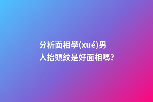 分析面相學(xué)男人抬頭紋是好面相嗎？