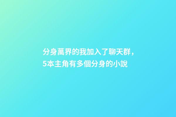 分身萬界的我加入了聊天群，5本主角有多個分身的小說-第1張-觀點-玄機派