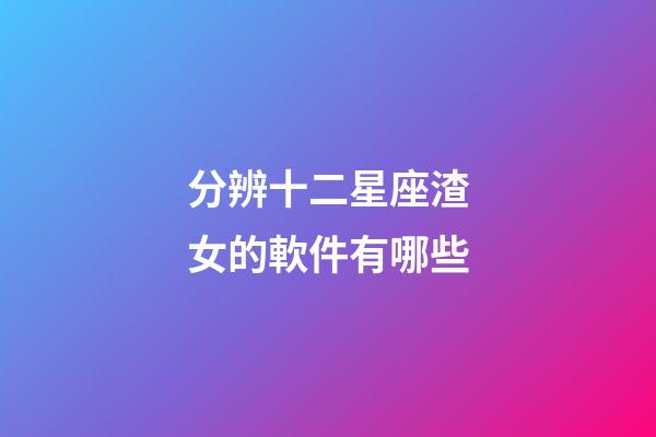 分辨十二星座渣女的軟件有哪些-第1張-星座運勢-玄機派