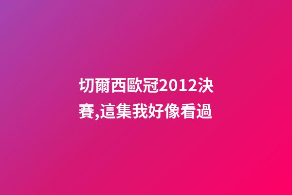 切爾西歐冠2012決賽,這集我好像看過-第1張-觀點(diǎn)-玄機(jī)派