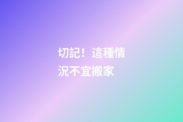 切記！這種情況不宜搬家