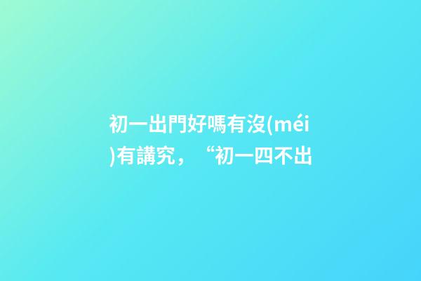 初一出門好嗎有沒(méi)有講究，“初一四不出-第1張-觀點(diǎn)-玄機(jī)派