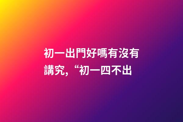 初一出門好嗎有沒有講究,“初一四不出-第1張-觀點-玄機派