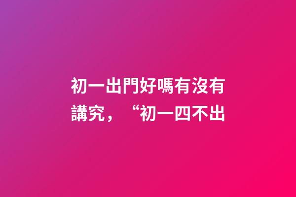 初一出門好嗎有沒有講究，“初一四不出-第1張-觀點-玄機派