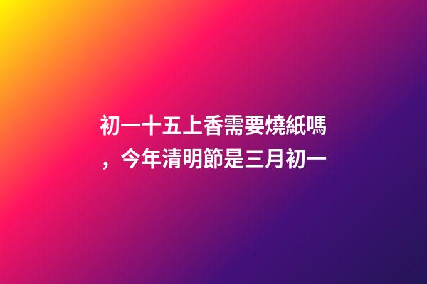 初一十五上香需要燒紙嗎，今年清明節是三月初一-第1張-觀點-玄機派