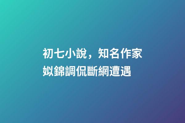 初七小說，知名作家姒錦調侃斷網遭遇-第1張-觀點-玄機派
