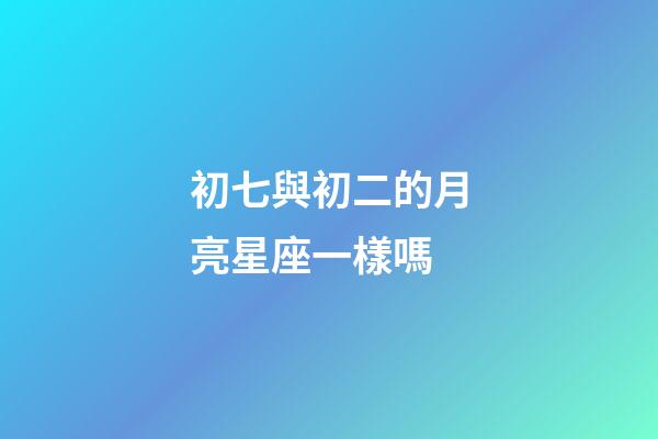 初七與初二的月亮星座一樣嗎-第1張-星座運勢-玄機派