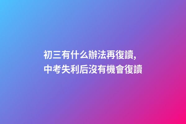 初三有什么辦法再復讀,中考失利后沒有機會復讀-第1張-觀點-玄機派
