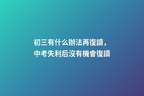 初三有什么辦法再復讀，中考失利后沒有機會復讀-第1張-觀點-玄機派