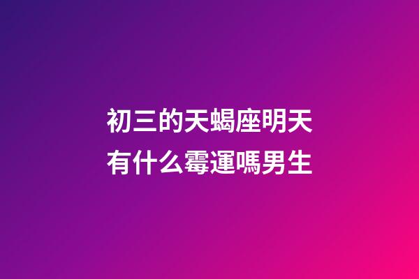 初三的天蝎座明天有什么霉運嗎男生-第1張-星座運勢-玄機派