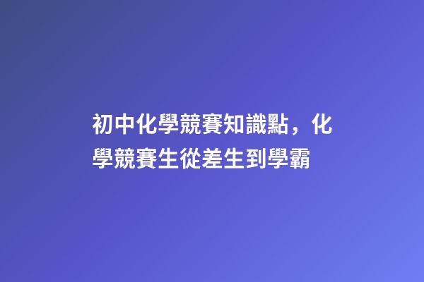 初中化學競賽知識點，化學競賽生從差生到學霸-第1張-觀點-玄機派
