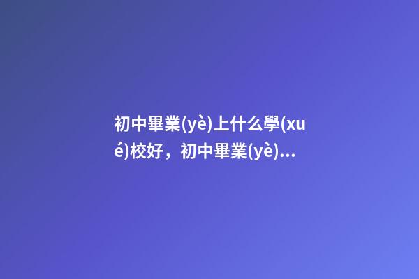 初中畢業(yè)上什么學(xué)校好，初中畢業(yè)上什么學(xué)校好-第1張-觀點(diǎn)-玄機(jī)派