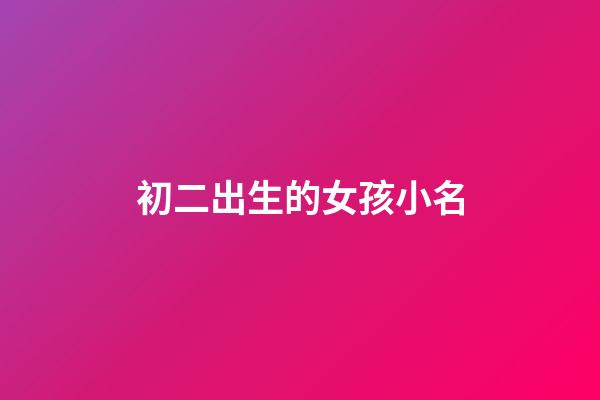 初二出生的女孩小名(二月初二出生的女孩小名)-第1張-女孩起名-玄機派