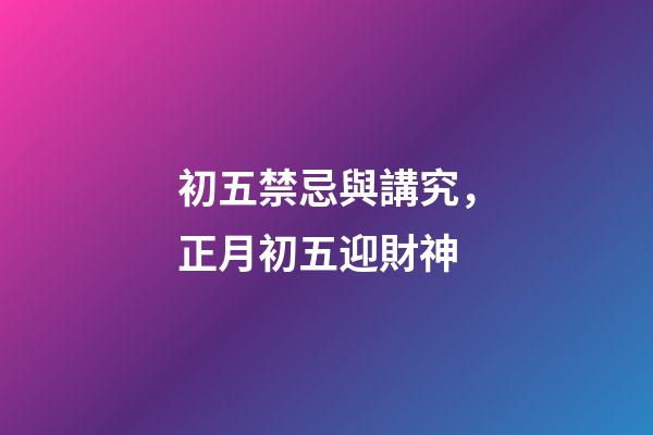初五禁忌與講究，正月初五迎財神-第1張-觀點-玄機派