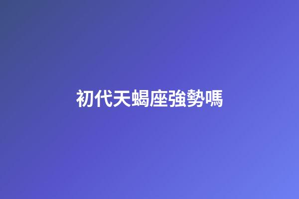 初代天蝎座強勢嗎-第1張-星座運勢-玄機派