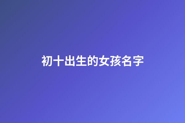 初十出生的女孩名字(初十出生的女孩名字怎么取)-第1張-女孩起名-玄機派