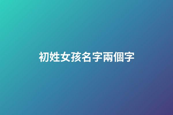 初姓女孩名字兩個字(初姓女孩名字兩個字大全)-第1張-女孩起名-玄機派