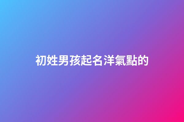 初姓男孩起名洋氣點的(初字男孩取名)-第1張-男孩起名-玄機派