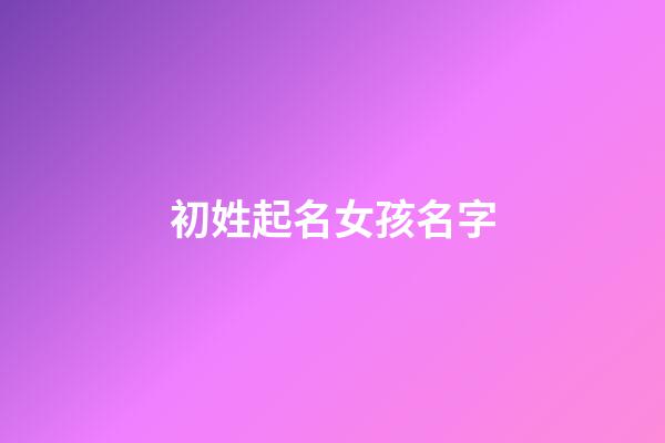 初姓起名女孩名字(初姓起什么名字好)-第1張-女孩起名-玄機派
