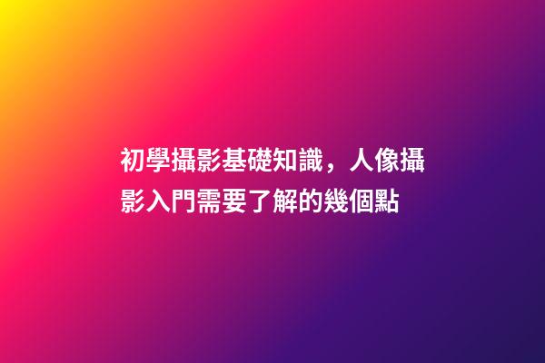 初學攝影基礎知識，人像攝影入門需要了解的幾個點-第1張-觀點-玄機派