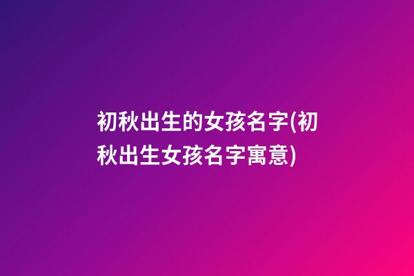 初秋出生的女孩名字(初秋出生女孩名字寓意)