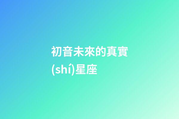 初音未來的真實(shí)星座-第1張-星座運(yùn)勢(shì)-玄機(jī)派
