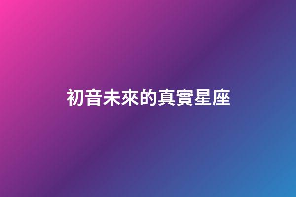 初音未來的真實星座-第1張-星座運勢-玄機派