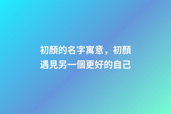 初顏的名字寓意，初顏遇見另一個更好的自己-第1張-觀點-玄機派