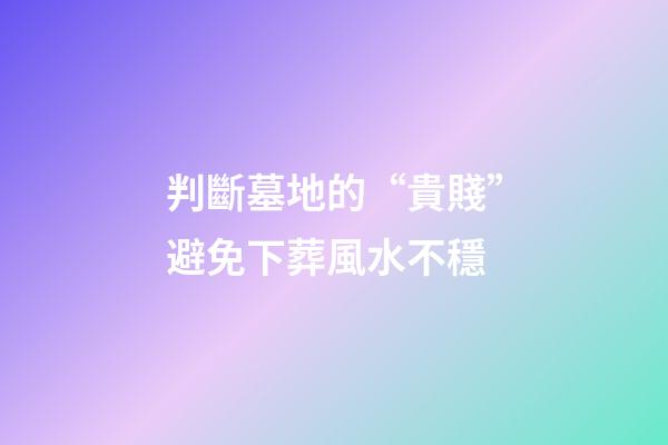 判斷墓地的“貴賤”避免下葬風水不穩