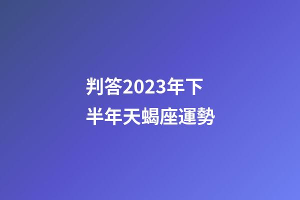判答2023年下半年天蝎座運勢-第1張-星座運勢-玄機派