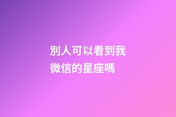 別人可以看到我微信的星座嗎-第1張-星座運(yùn)勢(shì)-玄機(jī)派