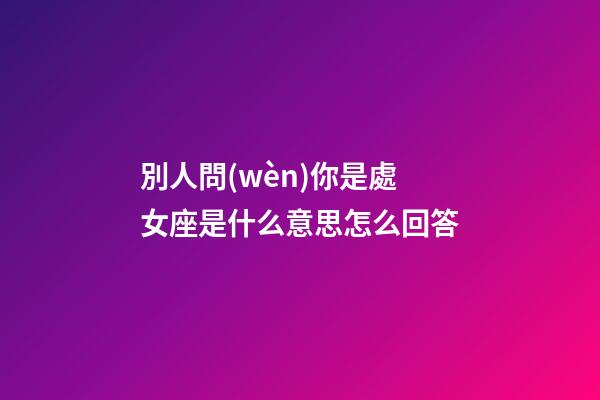 別人問(wèn)你是處女座是什么意思怎么回答-第1張-星座運(yùn)勢(shì)-玄機(jī)派