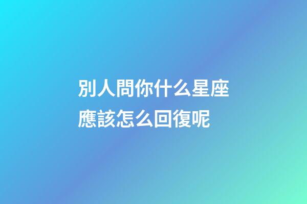 別人問你什么星座應該怎么回復呢-第1張-星座運勢-玄機派