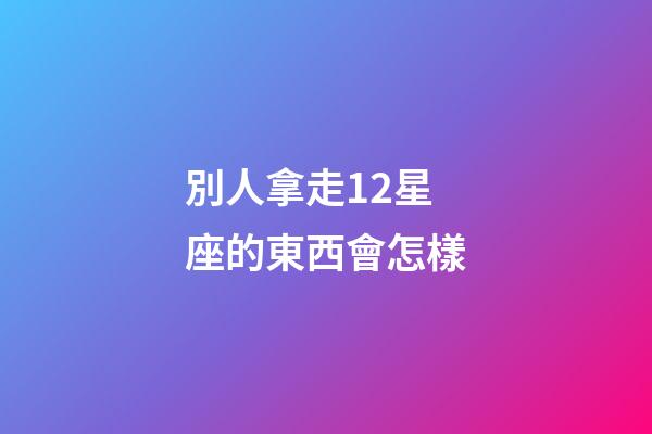 別人拿走12星座的東西會怎樣-第1張-星座運勢-玄機派