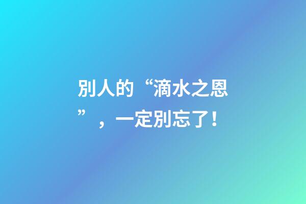 別人的“滴水之恩”，一定別忘了！