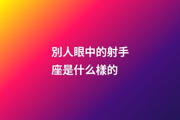 別人眼中的射手座是什么樣的-第1張-星座運(yùn)勢(shì)-玄機(jī)派