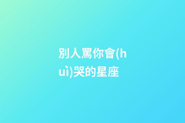別人罵你會(huì)哭的星座-第1張-星座運(yùn)勢(shì)-玄機(jī)派
