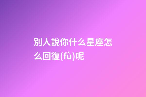 別人說你什么星座怎么回復(fù)呢-第1張-星座運勢-玄機派