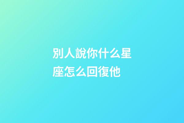 別人說你什么星座怎么回復他-第1張-星座運勢-玄機派