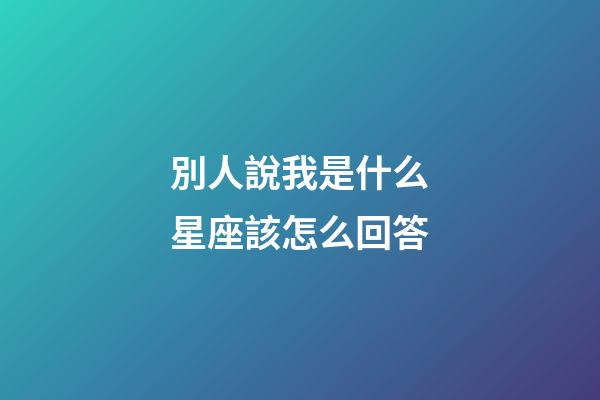 別人說我是什么星座該怎么回答-第1張-星座運勢-玄機派