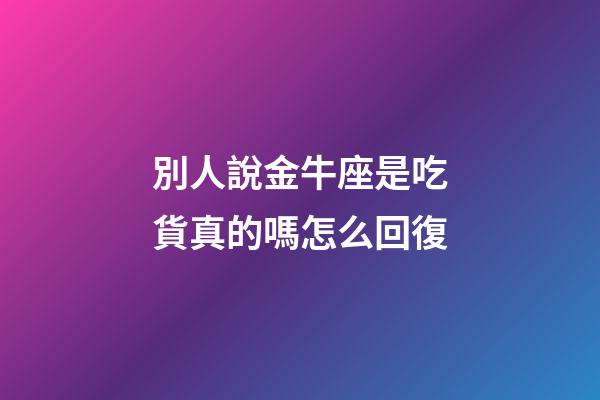 別人說金牛座是吃貨真的嗎怎么回復-第1張-星座運勢-玄機派