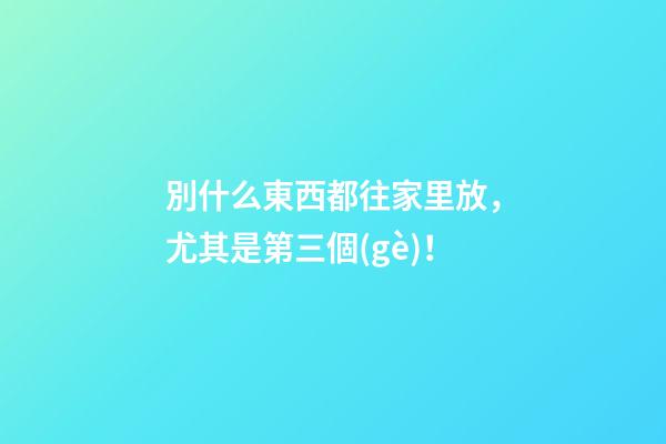 別什么東西都往家里放，尤其是第三個(gè)！