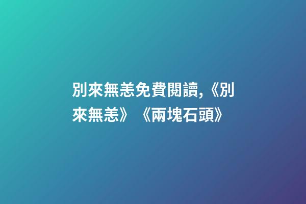 別來無恙免費閱讀,《別來無恙》《兩塊石頭》-第1張-觀點-玄機派