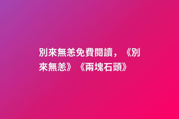 別來無恙免費閱讀，《別來無恙》《兩塊石頭》-第1張-觀點-玄機派