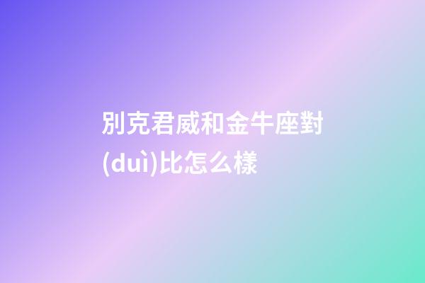 別克君威和金牛座對(duì)比怎么樣
