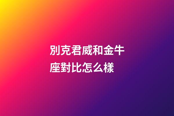 別克君威和金牛座對比怎么樣-第1張-星座運勢-玄機派