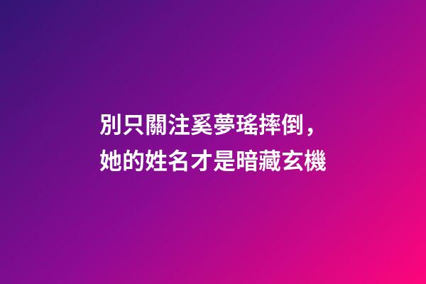 別只關注奚夢瑤摔倒，她的姓名才是暗藏玄機