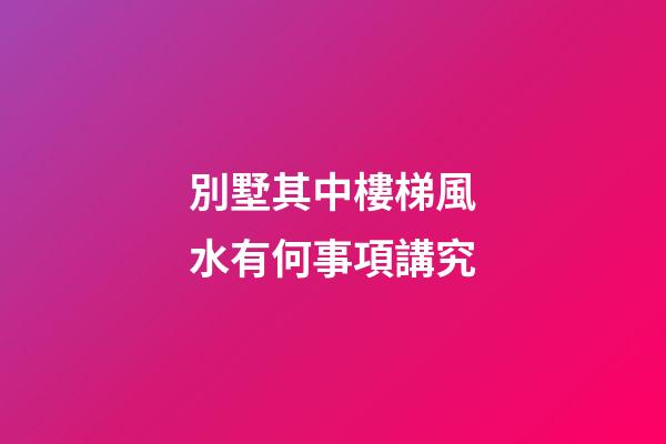 別墅其中樓梯風水有何事項講究